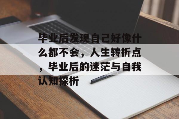 毕业后发现自己好像什么都不会，人生转折点，毕业后的迷茫与自我认知探析