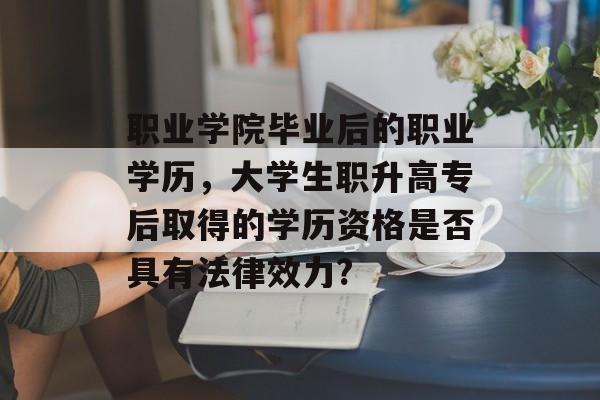 职业学院毕业后的职业学历，大学生职升高专后取得的学历资格是否具有法律效力?