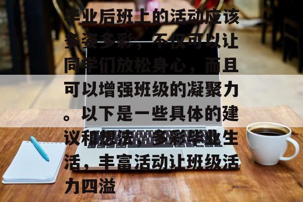 毕业后班上的活动应该多姿多彩，不仅可以让同学们放松身心，而且可以增强班级的凝聚力。以下是一些具体的建议和想法，多彩毕业生活，丰富活动让班级活力四溢
