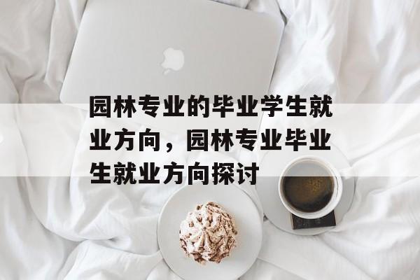 园林专业的毕业学生就业方向，园林专业毕业生就业方向探讨