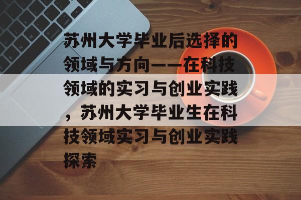 苏州大学毕业后选择的领域与方向——在科技领域的实习与创业实践，苏州大学毕业生在科技领域实习与创业实践探索