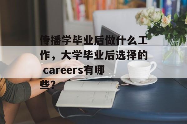传播学毕业后做什么工作,大学毕业后选择的 careers有哪些? 传播学毕业后做什么工作,大学毕业后选择的 careers有哪些?