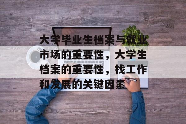 大学毕业生档案与就业市场的重要性,大学生档案的重要性,找工作和发展的关键因素 大学毕业生档案与就业市场的重要性,大学生档案的重要性,找工作和发展的关键因素