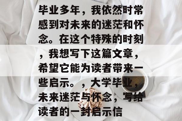毕业多年,我依然时常感到对未来的迷茫和怀念。在这个特殊的时刻,我想写下这篇文章,希望它能为读者带来一些启示。,大学毕业,未来迷茫与怀念,写给读者的一封启示信 毕业多年,我依然时常感到对未来的迷茫和怀念。在这个特殊的时刻,我想写下这篇文章,希望它能为读者带来一些启示。,大学毕业,未来迷茫与怀念,写给读者的一封启示信