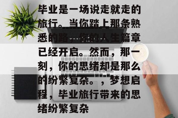 毕业是一场说走就走的旅行。当你踏上那条熟悉的路，你的人生篇章已经开启。然而，那一刻，你的思绪却是那么的纷繁复杂。，梦想启程，毕业旅行带来的思绪纷繁复杂