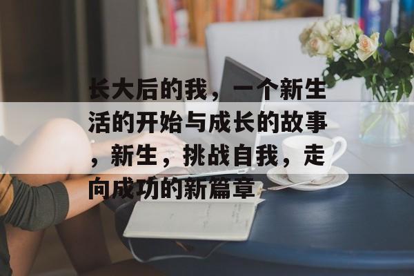 长大后的我,一个新生活的开始与成长的故事,新生,挑战自我,走向成功的新篇章 长大后的我,一个新生活的开始与成长的故事,新生,挑战自我,走向成功的新篇章
