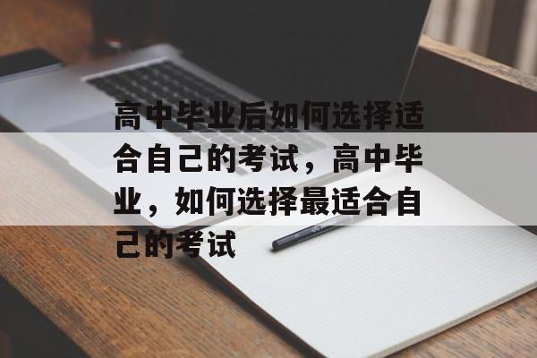 高中毕业后如何选择适合自己的考试,高中毕业,如何选择最适合自己的考试 高中毕业后如何选择适合自己的考试,高中毕业,如何选择最适合自己的考试