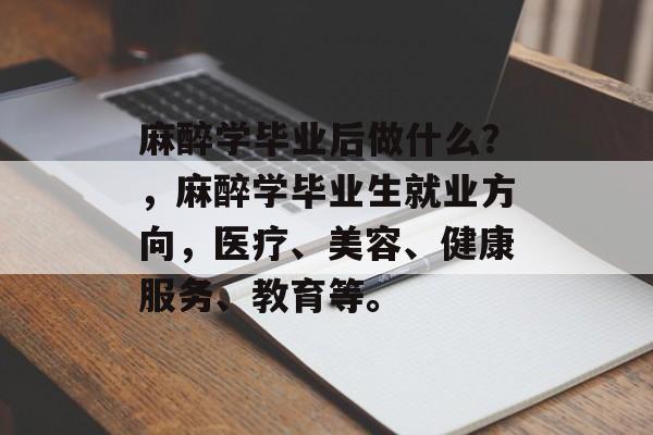 麻醉学毕业后做什么?,麻醉学毕业生就业方向,医疗、美容、健康服务、教育等。 麻醉学毕业后做什么?,麻醉学毕业生就业方向,医疗、美容、健康服务、教育等。