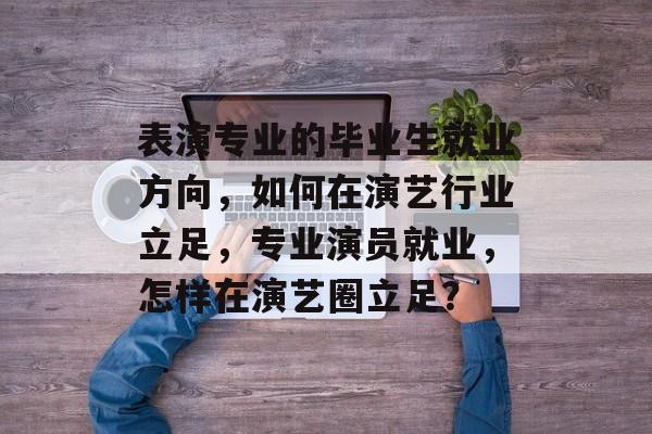 表演专业的毕业生就业方向，如何在演艺行业立足，专业演员就业，怎样在演艺圈立足？