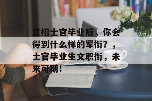 直招士官毕业后，你会得到什么样的军衔？，士官毕业生文职衔，未来可期！