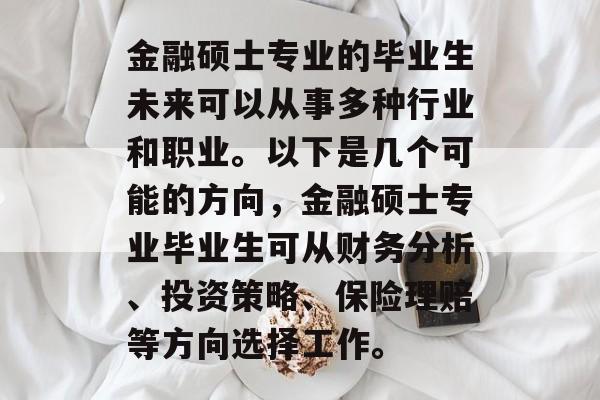 金融硕士专业的毕业生未来可以从事多种行业和职业。以下是几个可能的方向,金融硕士专业毕业生可从财务分析、投资策略、保险理赔等方向选择工作。 金融硕士专业的毕业生未来可以从事多种行业和职业。以下是几个可能的方向,金融硕士专业毕业生可从财务分析、投资策略、保险理赔等方向选择工作。