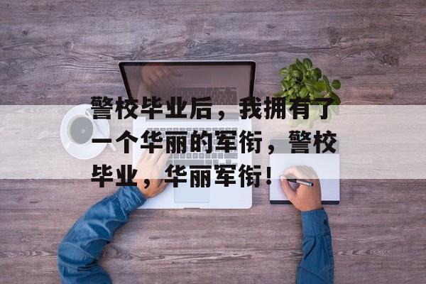 警校毕业后，我拥有了一个华丽的军衔，警校毕业，华丽军衔！