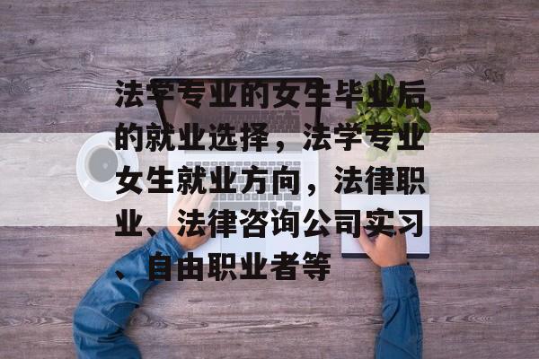 法学专业的女生毕业后的就业选择,法学专业女生就业方向,法律职业、法律咨询公司实习、自由职业者等 法学专业的女生毕业后的就业选择,法学专业女生就业方向,法律职业、法律咨询公司实习、自由职业者等