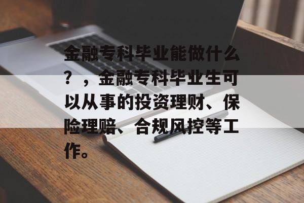 金融专科毕业能做什么?,金融专科毕业生可以从事的投资理财、保险理赔、合规风控等工作。 金融专科毕业能做什么?,金融专科毕业生可以从事的投资理财、保险理赔、合规风控等工作。