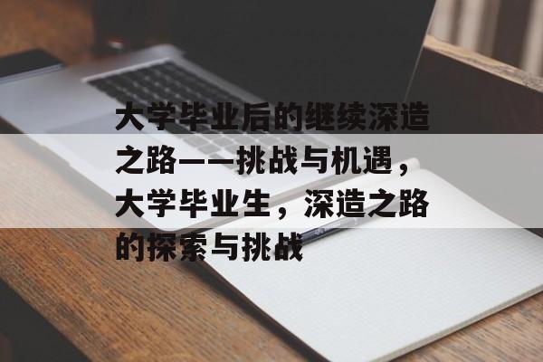 大学毕业后的继续深造之路——挑战与机遇,大学毕业生,深造之路的探索与挑战 大学毕业后的继续深造之路——挑战与机遇,大学毕业生,深造之路的探索与挑战