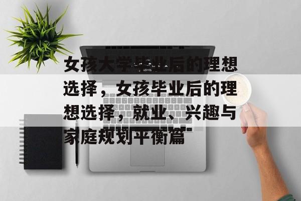 女孩大学毕业后的理想选择,女孩毕业后的理想选择,就业、兴趣与家庭规划平衡篇 女孩大学毕业后的理想选择,女孩毕业后的理想选择,就业、兴趣与家庭规划平衡篇