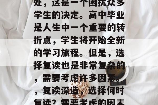 高考毕业后选择复读何处,这是一个困扰众多学生的决定。高中毕业是人生中一个重要的转折点,学生将开始全新的学习旅程。但是,选择复读也是非常复杂的,需要考虑许多因素。,复读深造,选择何时复读?需要考虑的因素有哪些? 高考毕业后选择复读何处,这是一个困扰众多学生的决定。高中毕业是人生中一个重要的转折点,学生将开始全新的学习旅程。但是,选择复读也是非常复杂的,需要考虑许多因素。,复读深造,选择何时复读?需要考虑的因素有哪些?