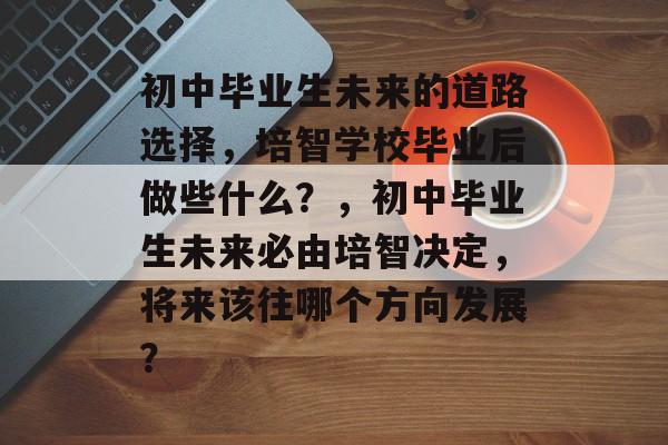 初中毕业生未来的道路选择，培智学校毕业后做些什么？，初中毕业生未来必由培智决定，将来该往哪个方向发展？