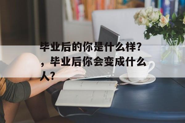毕业后的你是什么样？，毕业后你会变成什么人?