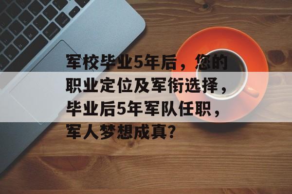 军校毕业5年后，您的职业定位及军衔选择，毕业后5年军队任职，军人梦想成真？