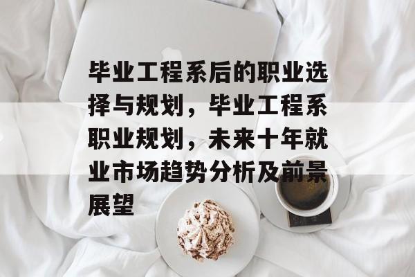 毕业工程系后的职业选择与规划,毕业工程系职业规划,未来十年就业市场趋势分析及前景展望 毕业工程系后的职业选择与规划,毕业工程系职业规划,未来十年就业市场趋势分析及前景展望