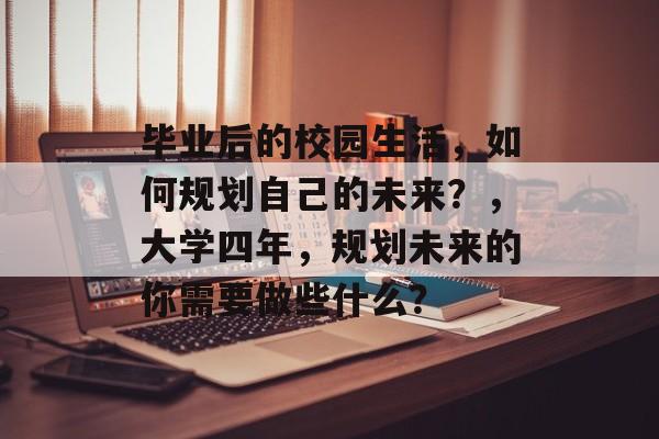 毕业后的校园生活，如何规划自己的未来？，大学四年，规划未来的你需要做些什么？