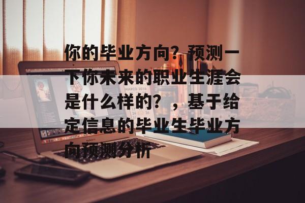 你的毕业方向?预测一下你未来的职业生涯会是什么样的?,基于给定信息的毕业生毕业方向预测分析 你的毕业方向?预测一下你未来的职业生涯会是什么样的?,基于给定信息的毕业生毕业方向预测分析
