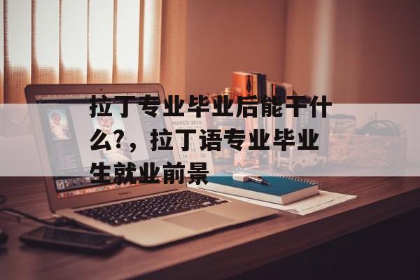 拉丁专业毕业后能干什么?,拉丁语专业毕业生就业前景 拉丁专业毕业后能干什么?,拉丁语专业毕业生就业前景