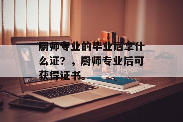 厨师专业的毕业后拿什么证？，厨师专业后可获得证书。