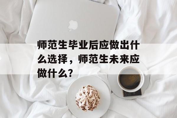 师范生毕业后应做出什么选择，师范生未来应做什么？