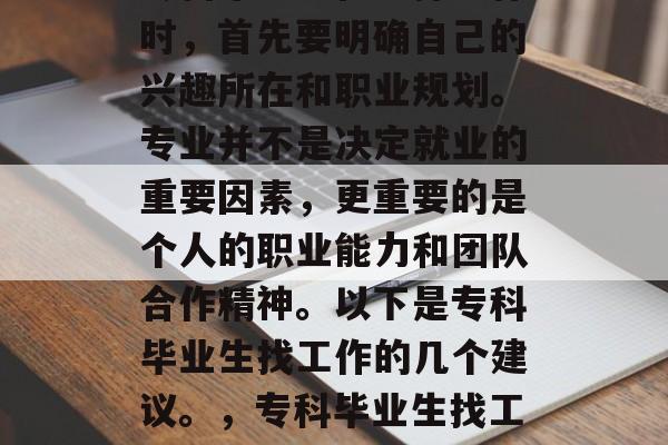 专科毕业生在选择工作时，首先要明确自己的兴趣所在和职业规划。专业并不是决定就业的重要因素，更重要的是个人的职业能力和团队合作精神。以下是专科毕业生找工作的几个建议。，专科毕业生找工作建议