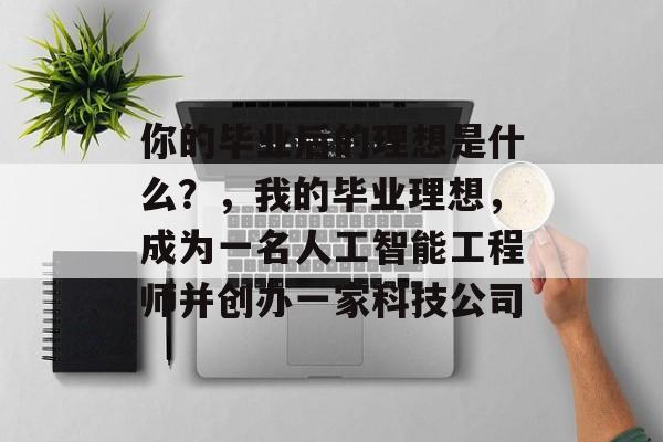 你的毕业后的理想是什么?,我的毕业理想,成为一名人工智能工程师并创办一家科技公司 你的毕业后的理想是什么?,我的毕业理想,成为一名人工智能工程师并创办一家科技公司