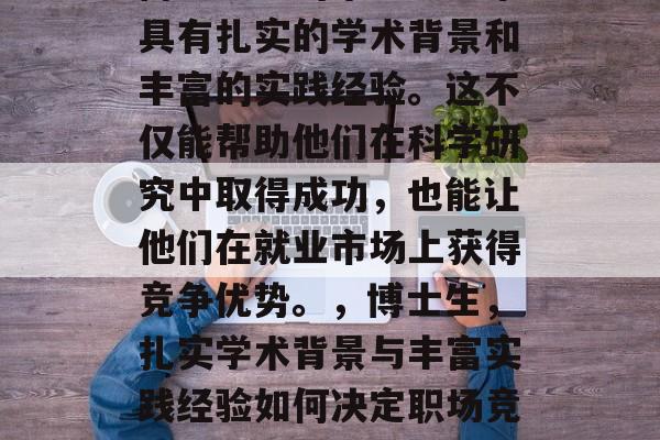 博士以上的毕业生通常具有扎实的学术背景和丰富的实践经验。这不仅能帮助他们在科学研究中取得成功,也能让他们在就业市场上获得竞争优势。,博士生,扎实学术背景与丰富实践经验如何决定职场竞争力? 博士以上的毕业生通常具有扎实的学术背景和丰富的实践经验。这不仅能帮助他们在科学研究中取得成功,也能让他们在就业市场上获得竞争优势。,博士生,扎实学术背景与丰富实践经验如何决定职场竞争力?