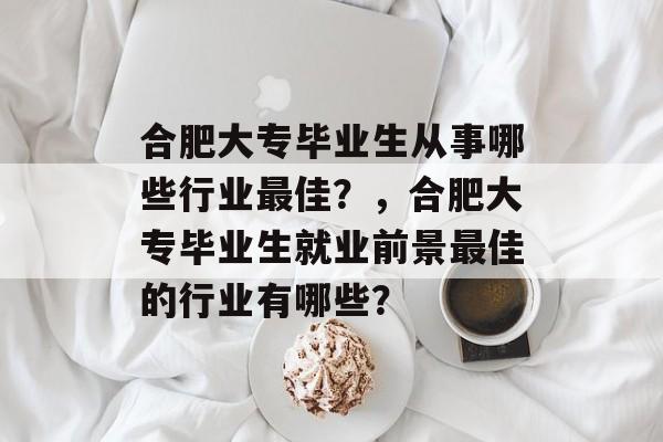 合肥大专毕业生从事哪些行业最佳?,合肥大专毕业生就业前景最佳的行业有哪些? 合肥大专毕业生从事哪些行业最佳?,合肥大专毕业生就业前景最佳的行业有哪些?