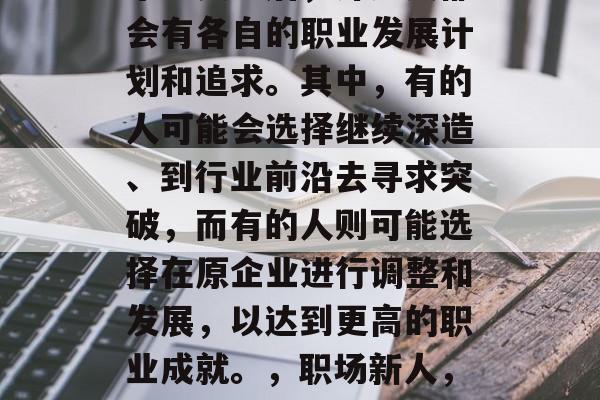 毕业实习后，许多人都会有各自的职业发展计划和追求。其中，有的人可能会选择继续深造、到行业前沿去寻求突破，而有的人则可能选择在原企业进行调整和发展，以达到更高的职业成就。，职场新人，深造与转型的抉择