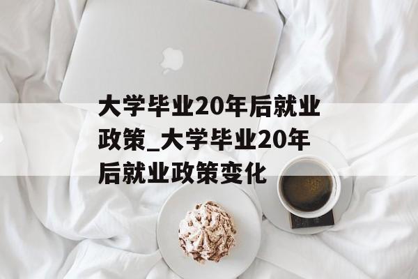 大学毕业20年后就业政策_大学毕业20年后就业政策变化