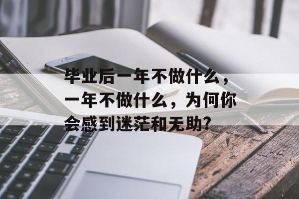 毕业后一年不做什么,一年不做什么,为何你会感到迷茫和无助? 毕业后一年不做什么,一年不做什么,为何你会感到迷茫和无助?