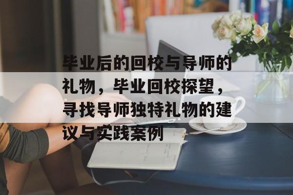 毕业后的回校与导师的礼物,毕业回校探望,寻找导师独特礼物的建议与实践案例 毕业后的回校与导师的礼物,毕业回校探望,寻找导师独特礼物的建议与实践案例