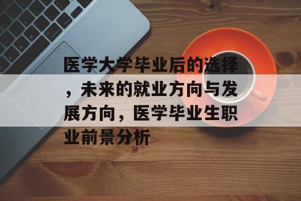 医学大学毕业后的选择,未来的就业方向与发展方向,医学毕业生职业前景分析 医学大学毕业后的选择,未来的就业方向与发展方向,医学毕业生职业前景分析