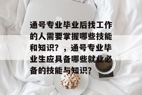 通号专业毕业后找工作的人需要掌握哪些技能和知识?,通号专业毕业生应具备哪些就业必备的技能与知识? 通号专业毕业后找工作的人需要掌握哪些技能和知识?,通号专业毕业生应具备哪些就业必备的技能与知识?