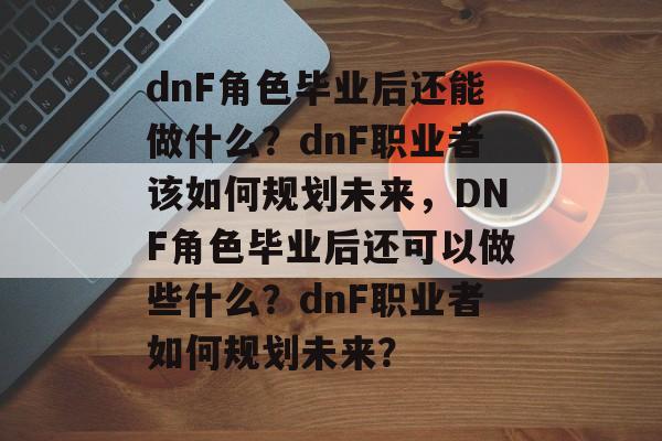 dnF角色毕业后还能做什么?dnF职业者该如何规划未来,DNF角色毕业后还可以做些什么?dnF职业者如何规划未来? dnF角色毕业后还能做什么?dnF职业者该如何规划未来,DNF角色毕业后还可以做些什么?dnF职业者如何规划未来?
