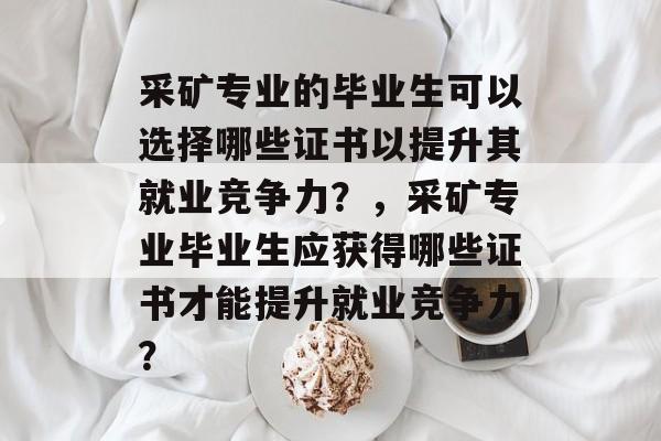 采矿专业的毕业生可以选择哪些证书以提升其就业竞争力？，采矿专业毕业生应获得哪些证书才能提升就业竞争力？