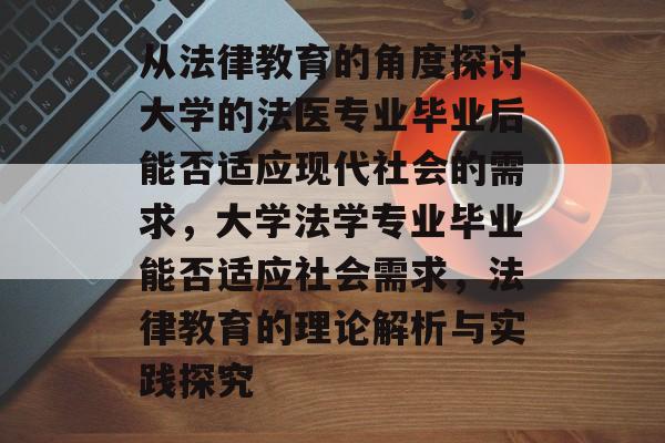 从法律教育的角度探讨大学的法医专业毕业后能否适应现代社会的需求,大学法学专业毕业能否适应社会需求,法律教育的理论解析与实践探究 从法律教育的角度探讨大学的法医专业毕业后能否适应现代社会的需求,大学法学专业毕业能否适应社会需求,法律教育的理论解析与实践探究