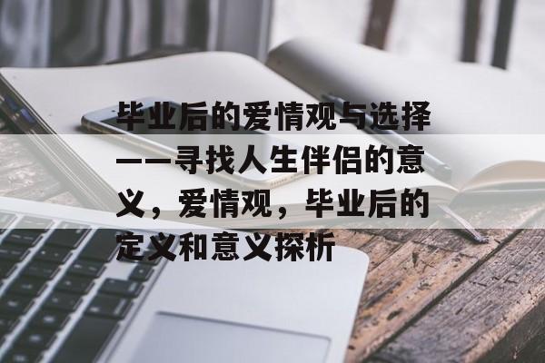 毕业后的爱情观与选择——寻找人生伴侣的意义，爱情观，毕业后的定义和意义探析