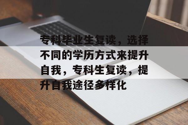 专科毕业生复读，选择不同的学历方式来提升自我，专科生复读，提升自我途径多样化