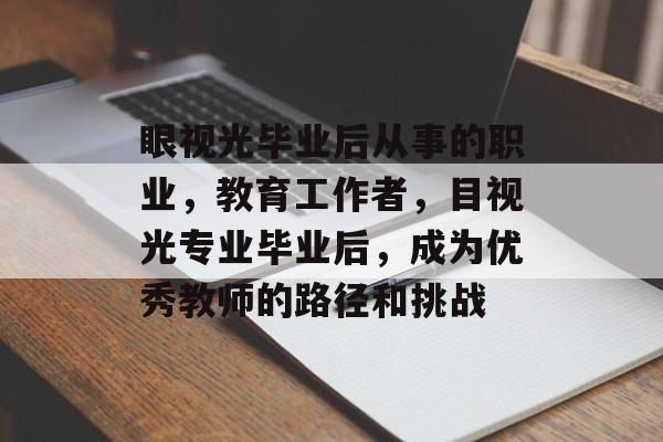 眼视光毕业后从事的职业，教育工作者，目视光专业毕业后，成为优秀教师的路径和挑战
