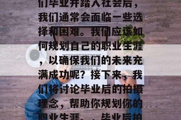 毕业的季节，学生们又开始了新的生活。当我们毕业并踏入社会后，我们通常会面临一些选择和困难。我们应该如何规划自己的职业生涯，以确保我们的未来充满成功呢？接下来，我们将讨论毕业后的拍摄理念，帮助你规划你的职业生涯。，毕业后拍摄，规划职业生涯的正确方向