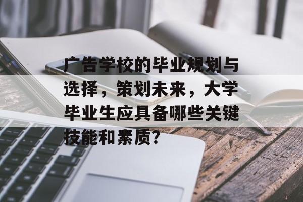 广告学校的毕业规划与选择，策划未来，大学毕业生应具备哪些关键技能和素质？