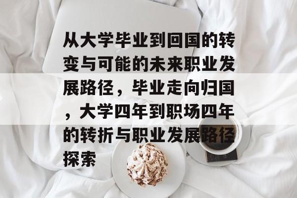 从大学毕业到回国的转变与可能的未来职业发展路径，毕业走向归国，大学四年到职场四年的转折与职业发展路径探索