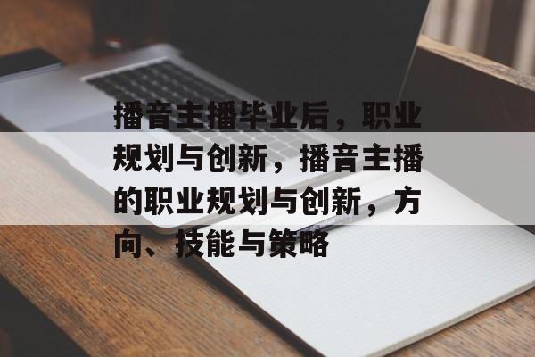 播音主播毕业后，职业规划与创新，播音主播的职业规划与创新，方向、技能与策略
